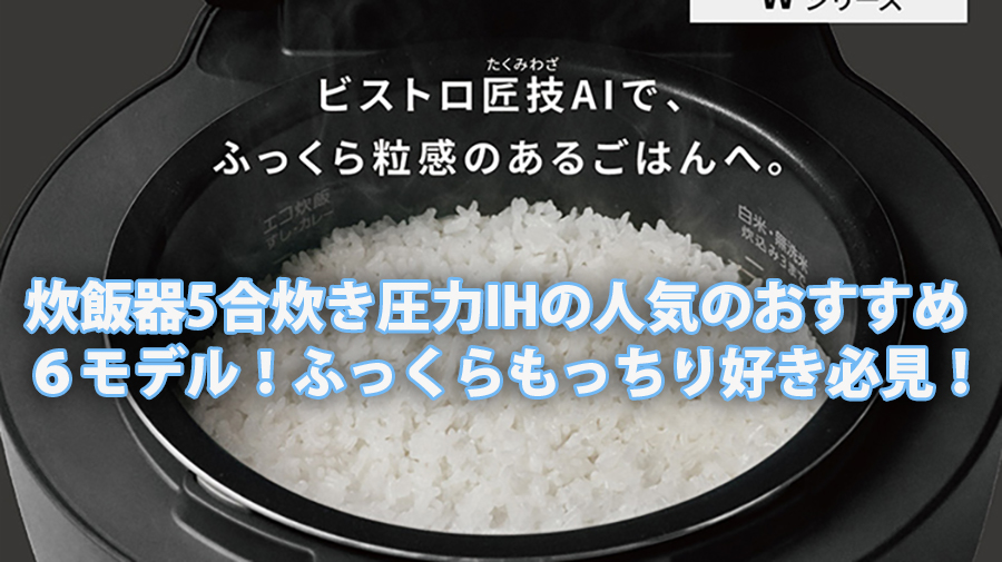 炊飯器5合炊き圧力IHの人気のおすすめ6モデル!ふっくらもっちり食感好き必見! 2 ih suihanki
